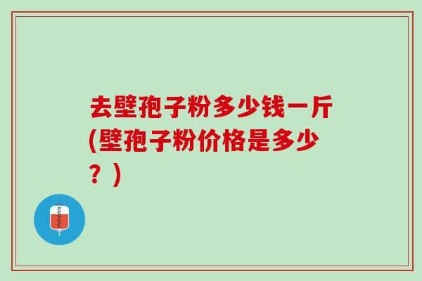 去壁孢子粉多少钱一斤(壁孢子粉价格是多少？)