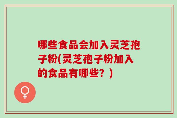 哪些食品会加入灵芝孢子粉(灵芝孢子粉加入的食品有哪些？)