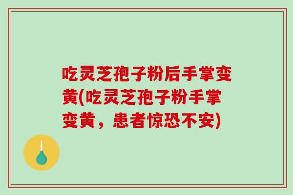 吃灵芝孢子粉后手掌变黄(吃灵芝孢子粉手掌变黄,患者惊恐不安) 吃灵芝孢子粉后手掌变黄(吃灵芝孢子粉手掌变黄,患者惊恐不安)