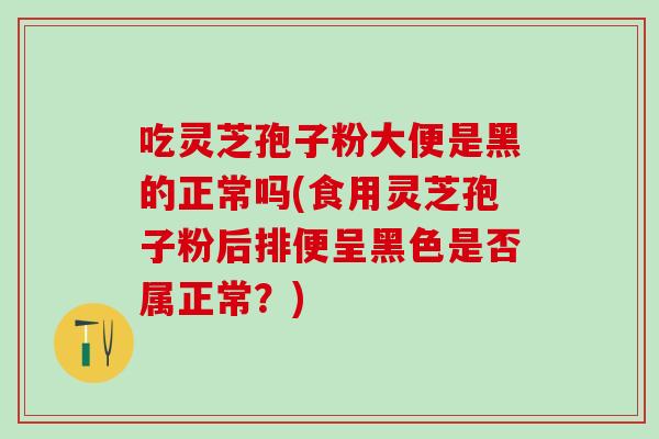吃灵芝孢子粉大便是黑的正常吗(食用灵芝孢子粉后排便呈黑色是否属正常?) 吃灵芝孢子粉大便是黑的正常吗(食用灵芝孢子粉后排便呈黑色是否属正常?)