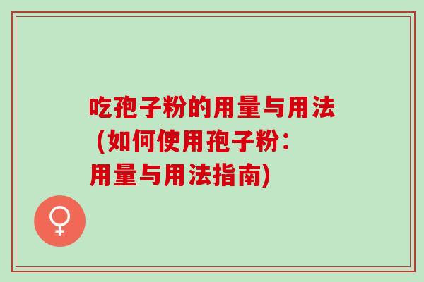 吃孢子粉的用量与用法 (如何使用孢子粉:用量与用法指南) 吃孢子粉的用量与用法 (如何使用孢子粉:用量与用法指南)