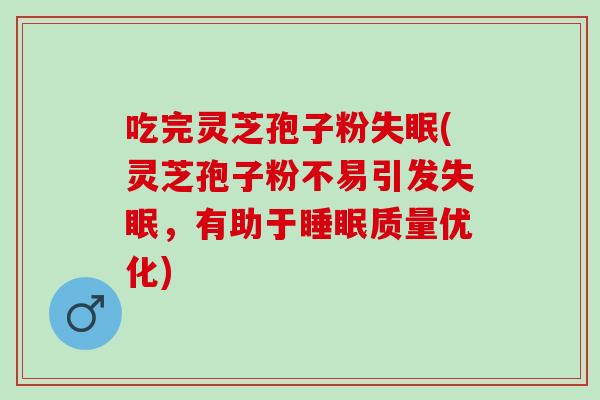 吃完灵芝孢子粉(灵芝孢子粉不易引发,有助于质量优化) 吃完灵芝孢子粉(灵芝孢子粉不易引发,有助于质量优化)