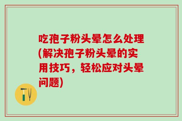 吃孢子粉头晕怎么处理(解决孢子粉头晕的实用技巧,轻松应对头晕问题) 吃孢子粉头晕怎么处理(解决孢子粉头晕的实用技巧,轻松应对头晕问题)