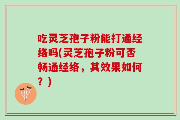吃灵芝孢子粉能打通经络吗(灵芝孢子粉可否畅通经络,其效果如何?) 吃灵芝孢子粉能打通经络吗(灵芝孢子粉可否畅通经络,其效果如何?)