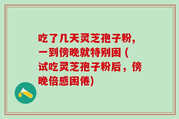吃了几天灵芝孢子粉,一到傍晚就特别困 (试吃灵芝孢子粉后，傍晚倍感困倦)
