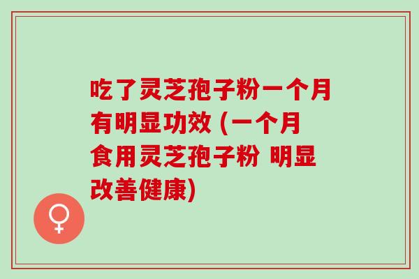吃了灵芝孢子粉一个月有明显功效 (一个月食用灵芝孢子粉 明显改善健康) 吃了灵芝孢子粉一个月有明显功效 (一个月食用灵芝孢子粉 明显改善健康)