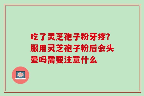 吃了灵芝孢子粉牙疼？服用灵芝孢子粉后会头晕吗需要注意什么