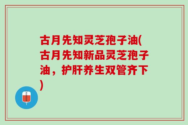 古月先知灵芝孢子油(古月先知新品灵芝孢子油，护肝养生双管齐下)