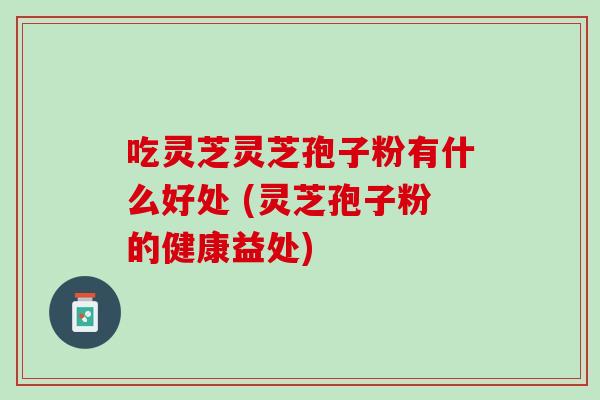 吃灵芝灵芝孢子粉有什么好处 (灵芝孢子粉的健康益处) 吃灵芝灵芝孢子粉有什么好处 (灵芝孢子粉的健康益处)