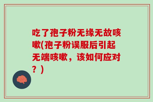 吃了孢子粉无缘无故(孢子粉误服后引起无端,该如何应对?) 吃了孢子粉无缘无故(孢子粉误服后引起无端,该如何应对?)
