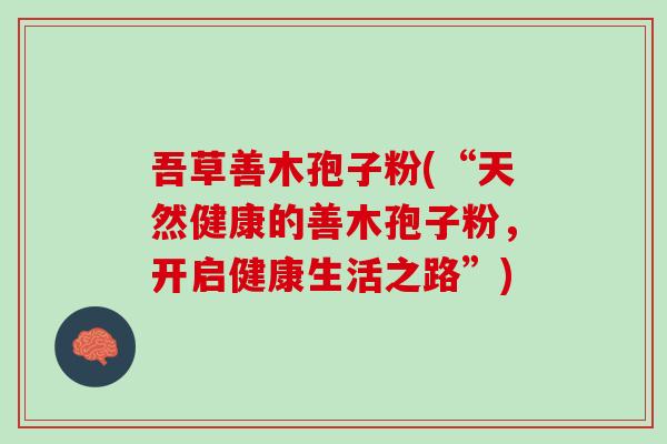 吾草善木孢子粉(“天然健康的善木孢子粉，开启健康生活之路”)