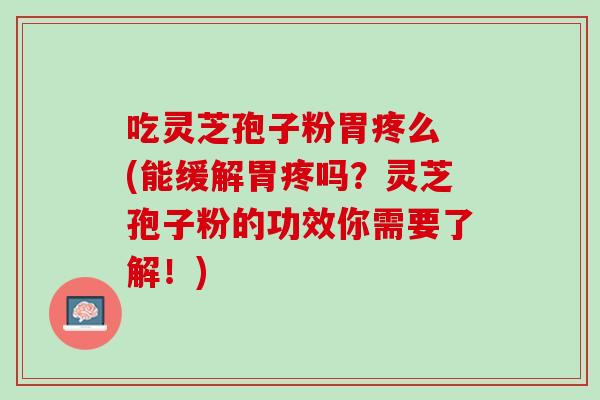 吃灵芝孢子粉胃疼么 (能缓解胃疼吗？灵芝孢子粉的功效你需要了解！)