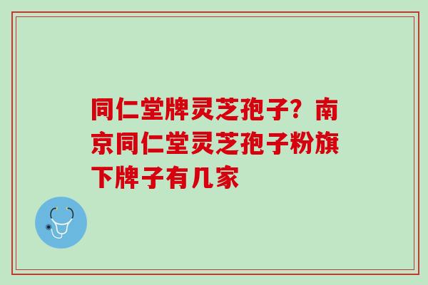 同仁堂牌灵芝孢子？南京同仁堂灵芝孢子粉旗下牌子有几家
