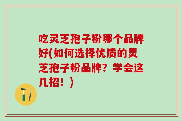 吃灵芝孢子粉哪个品牌好(如何选择优质的灵芝孢子粉品牌？学会这几招！)