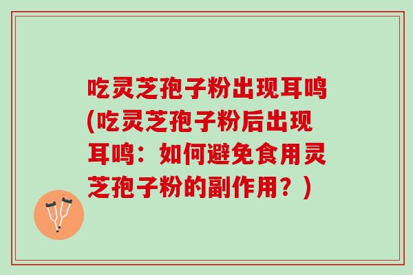 吃灵芝孢子粉出现耳鸣(吃灵芝孢子粉后出现耳鸣：如何避免食用灵芝孢子粉的副作用？)
