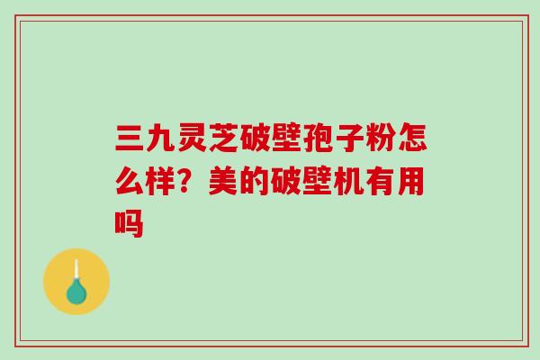 三九灵芝破壁孢子粉怎么样？美的破壁机有用吗