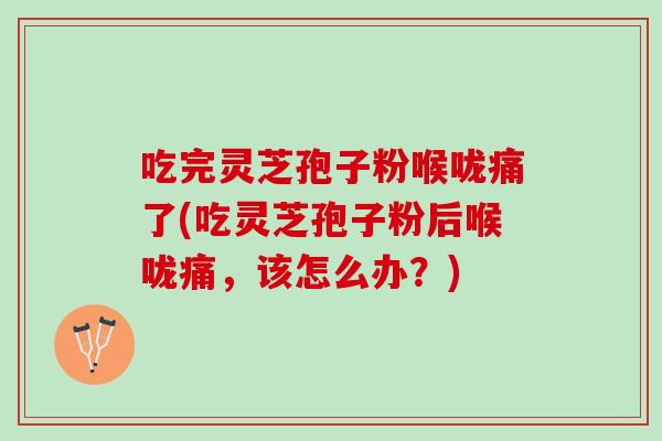 吃完灵芝孢子粉喉咙痛了(吃灵芝孢子粉后喉咙痛，该怎么办？)