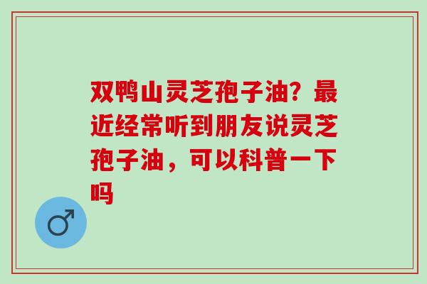 双鸭山灵芝孢子油？最近经常听到朋友说灵芝孢子油，可以科普一下吗