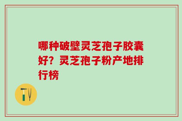哪种破壁灵芝孢子胶囊好？灵芝孢子粉产地排行榜