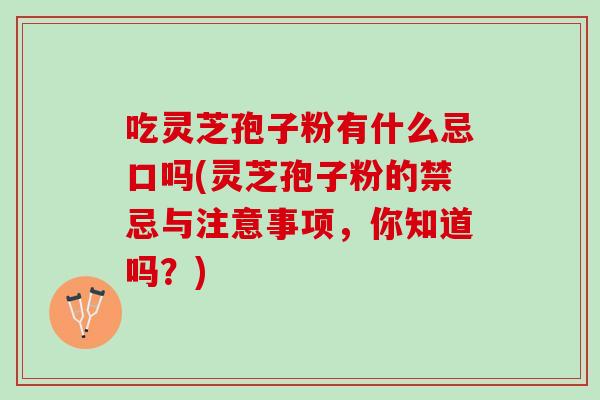 吃灵芝孢子粉有什么忌口吗(灵芝孢子粉的禁忌与注意事项，你知道吗？)