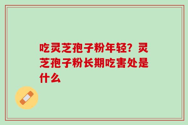 吃灵芝孢子粉年轻?灵芝孢子粉长期吃害处是什么 吃灵芝孢子粉年轻?灵芝孢子粉长期吃害处是什么