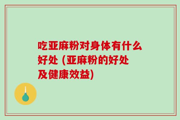 吃亚麻粉对身体有什么好处 (亚麻粉的好处及健康效益)