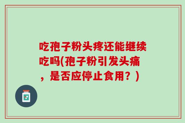 吃孢子粉头疼还能继续吃吗(孢子粉引发头痛，是否应停止食用？)