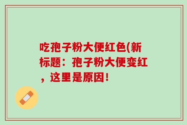 吃孢子粉大便红色(新标题：孢子粉大便变红，这里是原因！