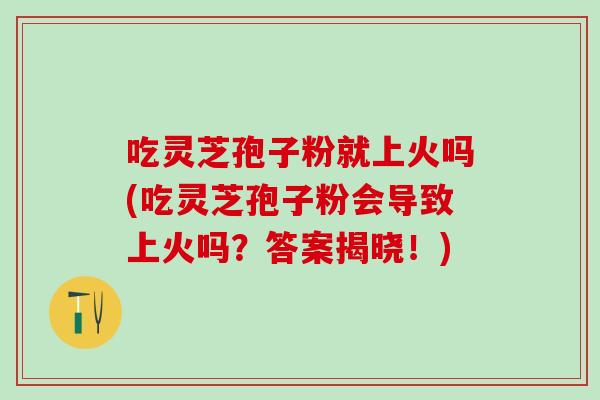 吃灵芝孢子粉就上火吗(吃灵芝孢子粉会导致上火吗？答案揭晓！)