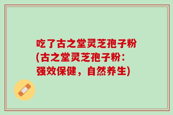 吃了古之堂灵芝孢子粉(古之堂灵芝孢子粉:强效保健,自然养生) 吃了古之堂灵芝孢子粉(古之堂灵芝孢子粉:强效保健,自然养生)