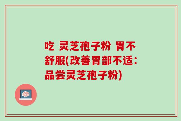 吃 灵芝孢子粉 胃不舒服(改善胃部不适：品尝灵芝孢子粉)
