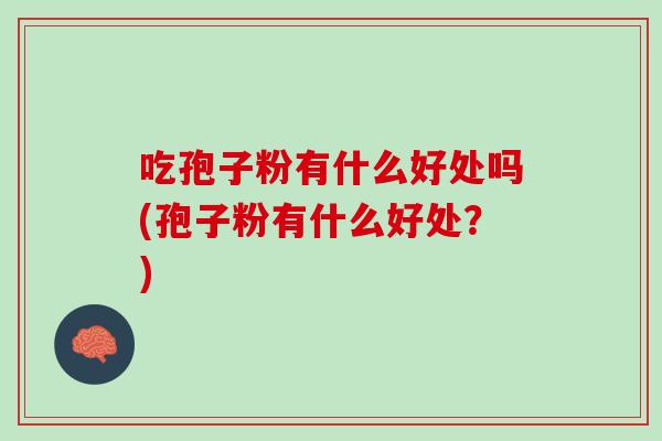 吃孢子粉有什么好处吗(孢子粉有什么好处?) 吃孢子粉有什么好处吗(孢子粉有什么好处?)