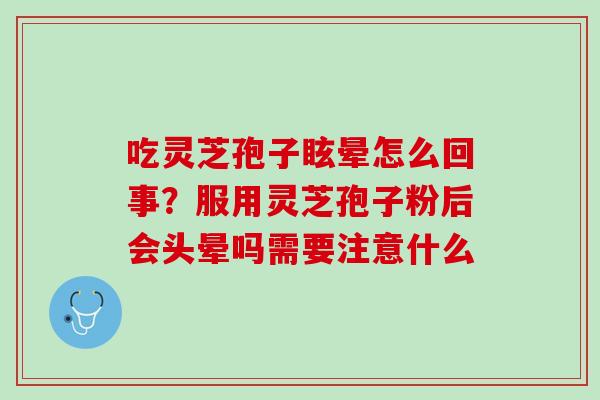吃灵芝孢子眩晕怎么回事？服用灵芝孢子粉后会头晕吗需要注意什么