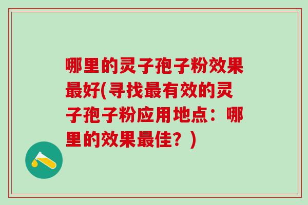 哪里的灵子孢子粉效果最好(寻找最有效的灵子孢子粉应用地点：哪里的效果最佳？)