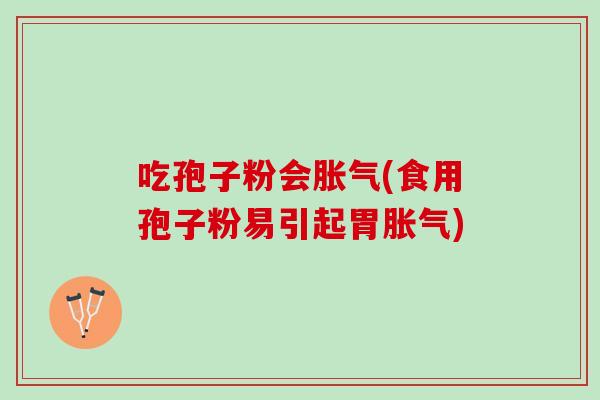 吃孢子粉会胀气(食用孢子粉易引起胃胀气)