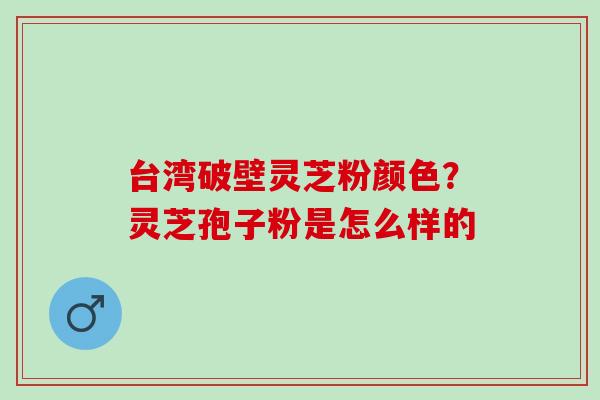 台湾破壁灵芝粉颜色？灵芝孢子粉是怎么样的