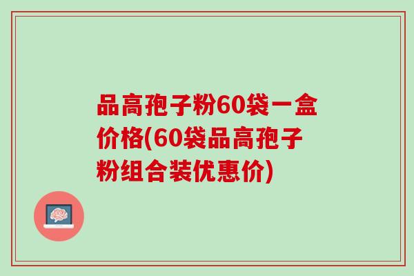 品高孢子粉60袋一盒价格(60袋品高孢子粉组合装优惠价)