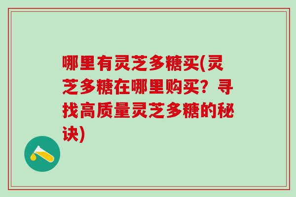 哪里有灵芝多糖买(灵芝多糖在哪里购买？寻找高质量灵芝多糖的秘诀)