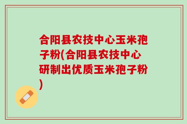合阳县农技中心玉米孢子粉(合阳县农技中心研制出优质玉米孢子粉) 合阳县农技中心玉米孢子粉(合阳县农技中心研制出优质玉米孢子粉)