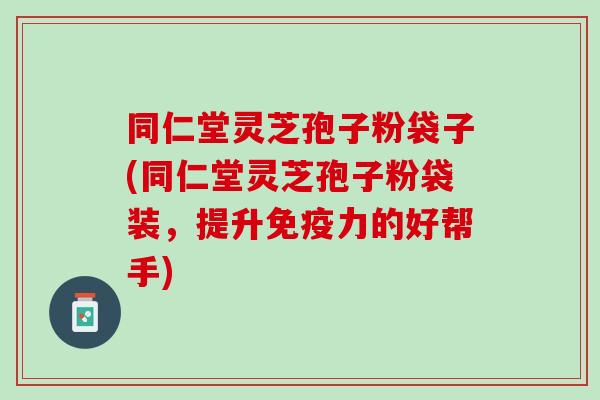 同仁堂灵芝孢子粉袋子(同仁堂灵芝孢子粉袋装,提升免疫力的好帮手) 同仁堂灵芝孢子粉袋子(同仁堂灵芝孢子粉袋装,提升免疫力的好帮手)