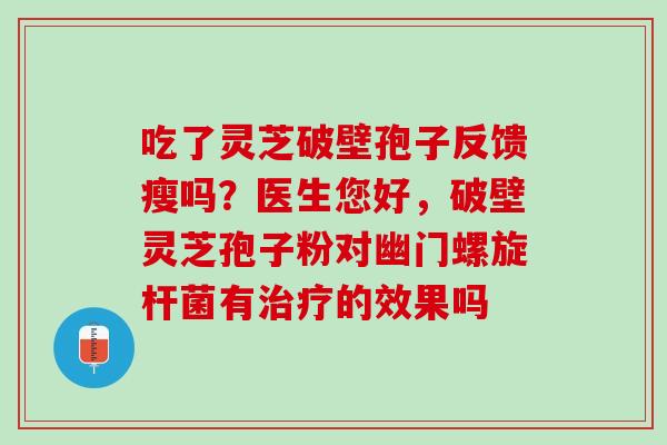 吃了灵芝破壁孢子反馈瘦吗？医生您好，破壁灵芝孢子粉对幽门螺旋杆菌有治疗的效果吗
