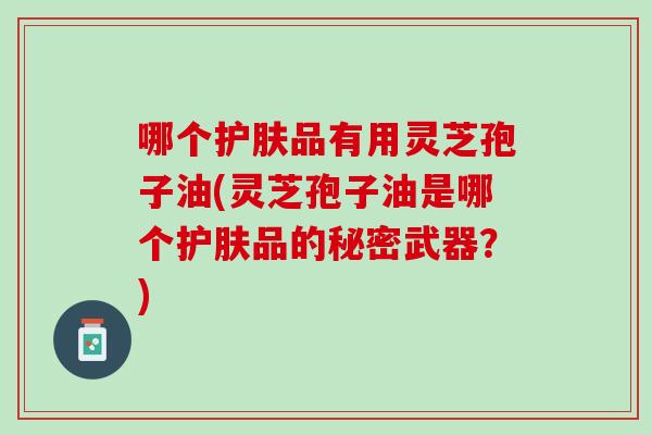 哪个护肤品有用灵芝孢子油(灵芝孢子油是哪个护肤品的秘密武器？)