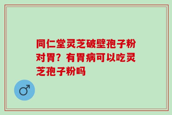 同仁堂灵芝破壁孢子粉对胃？有胃可以吃灵芝孢子粉吗