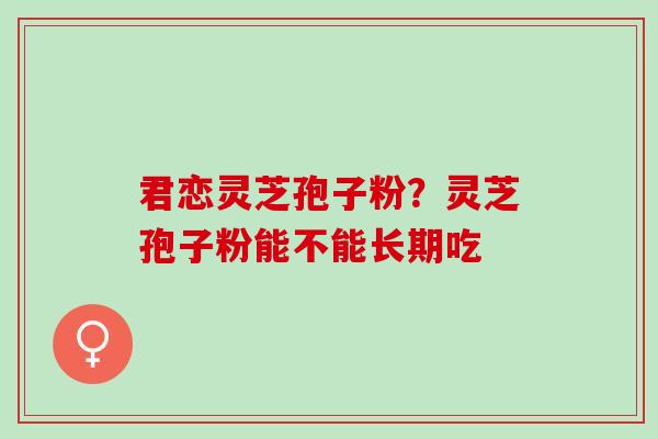 君恋灵芝孢子粉？灵芝孢子粉能不能长期吃