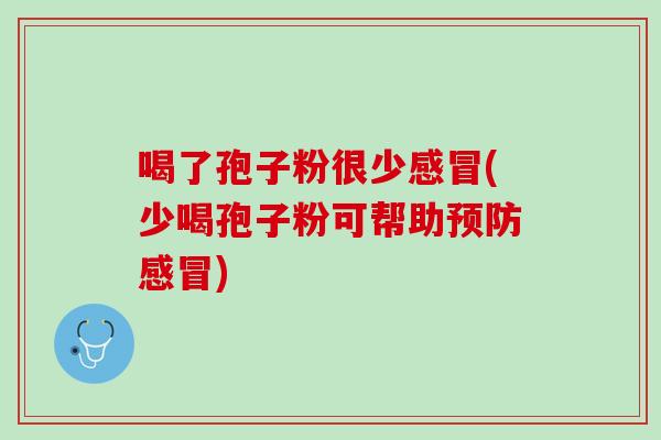 喝了孢子粉很少感冒(少喝孢子粉可帮助预防感冒)