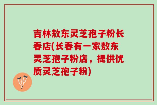 吉林敖东灵芝孢子粉长春店(长春有一家敖东灵芝孢子粉店，提供优质灵芝孢子粉)