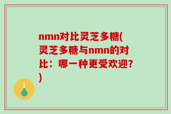 nmn对比灵芝多糖(灵芝多糖与nmn的对比：哪一种更受欢迎？)