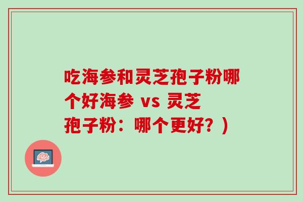吃海参和灵芝孢子粉哪个好海参 vs 灵芝孢子粉：哪个更好？)