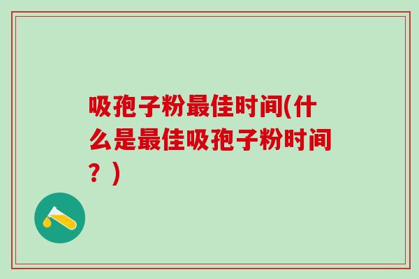 吸孢子粉最佳时间(什么是最佳吸孢子粉时间？)