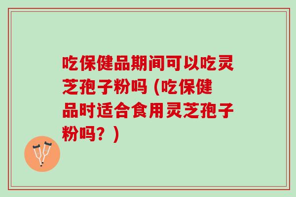 吃保健品期间可以吃灵芝孢子粉吗 (吃保健品时适合食用灵芝孢子粉吗？)
